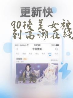 90后美女被啪到高潮在线观看