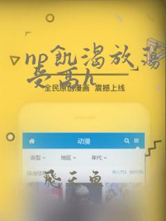 np饥渴放荡总受高h