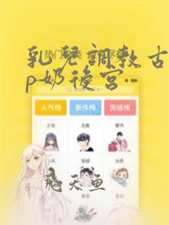 乳儿调教古言np奶后宫