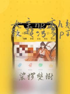 女主np高h细致超污多p调教