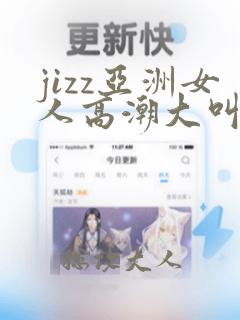 jizz亚洲女人高潮大叫