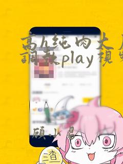 高h纯肉大尺度调教play视频