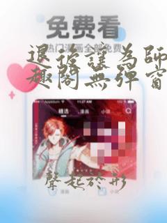 退后让为师来笔趣阁无弹窗