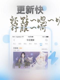 轻点~嗯~呢~舒服~啊