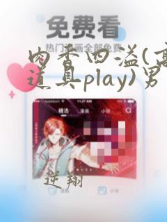 肉香四溢(高h道具play)男男小说