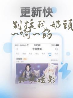 别揉我奶头~嗯~啊~的