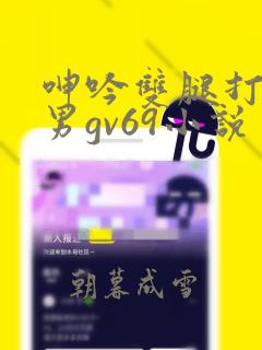 呻吟双腿打开男男gv69小说