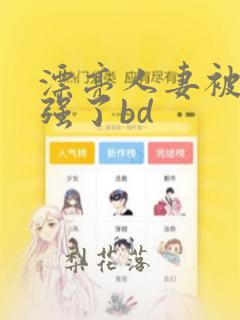 漂亮人妻被黑人强了bd