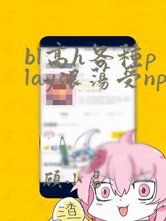 bl高h各种play浪荡受np