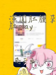 浑圆肚腹孕妇孕肚play