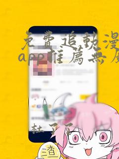 免费追动漫软件app推荐无广告