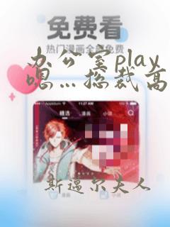 办公室play嗯…总裁高h