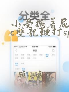 小受撅着屁股挨c双龙鞭打sp