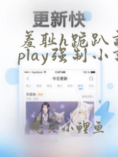 羞耻h跪趴调教play强制小说