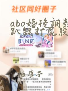 abo婚后调教趴腿打屁股