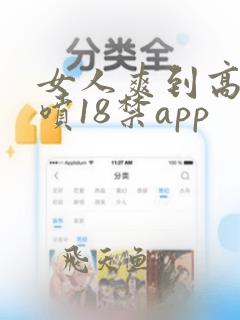 女人爽到高潮潮喷18禁app