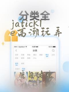 jatickle高潮玩弄丨vk动漫