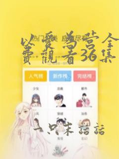 以爱为营全集免费观看36集完整版