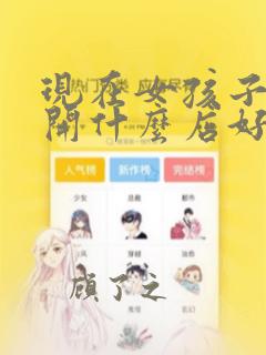 现在女孩子创业开什么店好