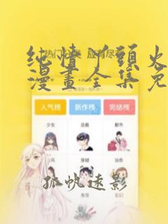 纯情丫头火辣辣漫画全集免费阅读