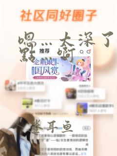 嗯…太深了…轻点…啊