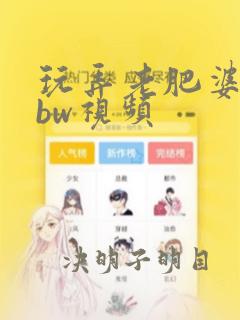 玩弄老肥婆bwbw视频