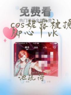 cos妮露被挠脚心丨vk