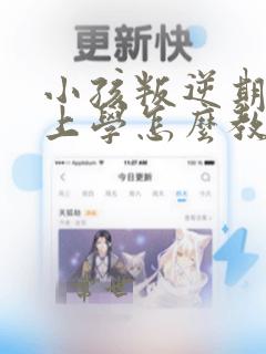 小孩叛逆期不想上学怎么教育怎么跟他沟通