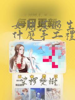 女朋友过生日送什么手工礼物好