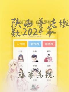 陕西养老缴费基数2024年