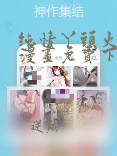 纯情丫头火辣辣漫画免费下拉式漫画免费古风