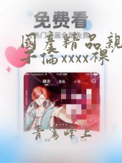 国产精品亲子乱子伦xxxx裸