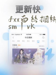 fxx白丝捆绑sm丨vk