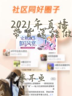 2021年直播带货还能做吗