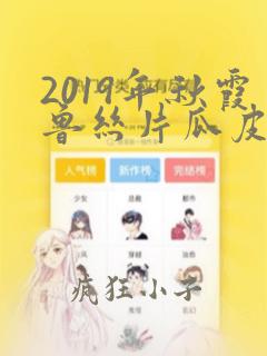 2019年秋霞鲁丝片瓜皮hd