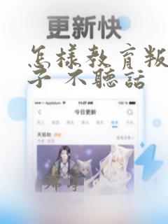 怎样教育叛逆孩子 不听话