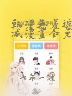 韩漫无羞遮无删减漫画全免费
