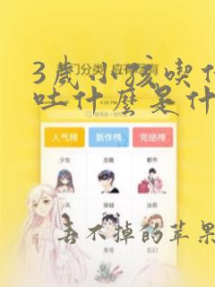 3岁小孩吃什么吐什么是什么原因