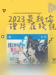 2023最新伦理片在线观看