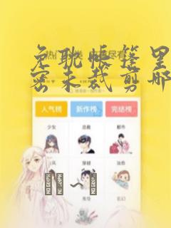 免耽帐篷里的秘密未裁剪哪里有：结局+番外