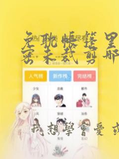 免耽帐篷里的秘密未裁剪哪里有