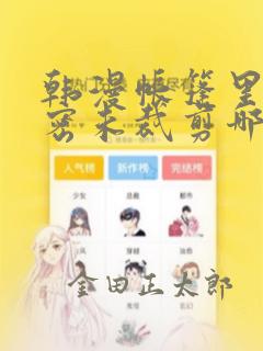韩漫帐篷里的秘密未裁剪哪里有