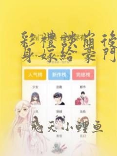 彩礼谈崩后我转身嫁给豪门大佬全文免费观看