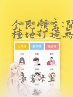 全民领主:开局种地打造无上仙界下载全文