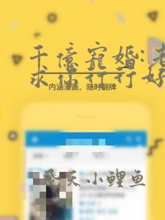 千亿宠婚:老公求你行行好阅读全文