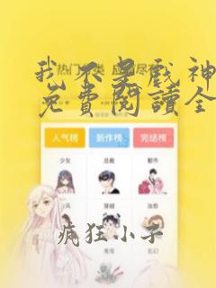 我不是戏神小说免费阅读全文无删减