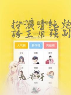 扮演清纯炮灰引诱主角强制爱了(