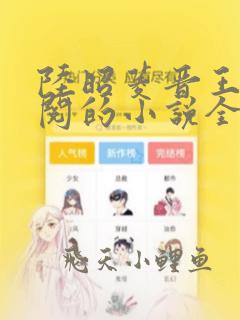 陆昭菱晋王周时阅的小说全文免费阅读