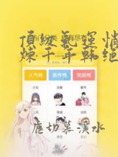 顶级气运悄悄修炼千年韩绝最新章节阅读