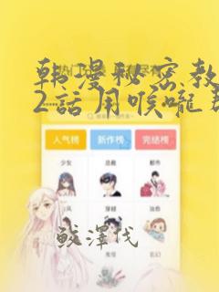 韩漫秘密教学82话用喉咙帮充电：结局+番外